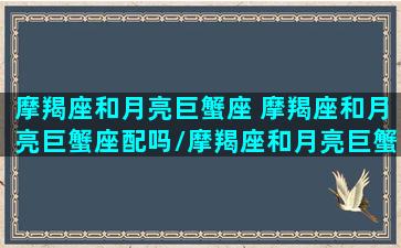 摩羯座和月亮巨蟹座 摩羯座和月亮巨蟹座配吗/摩羯座和月亮巨蟹座 摩羯座和月亮巨蟹座配吗-我的网站